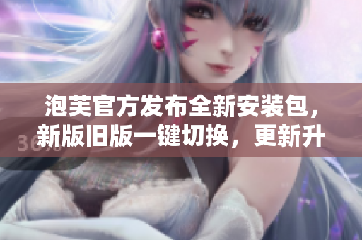泡芙官方發(fā)布全新安裝包，新版舊版一鍵切換，更新升級(jí)更輕松