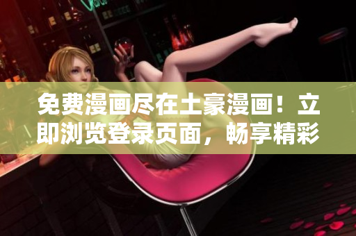 免費漫畫盡在土豪漫畫！立即瀏覽登錄頁面，暢享精彩漫畫，無需費用，隨時隨地欣賞。
