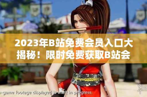 2023年B站免費會員入口大揭秘！限時免費獲取B站會員資格，盡享獨家福利及精彩內(nèi)容