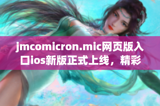 jmcomicron.mic網(wǎng)頁版入口ios新版正式上線，精彩漫畫隨時享受