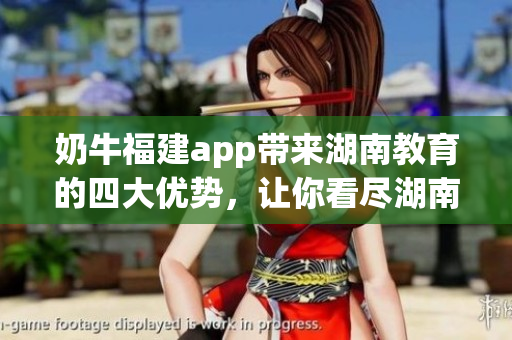 奶牛福建app帶來湖南教育的四大優(yōu)勢，讓你看盡湖南教育的新變化