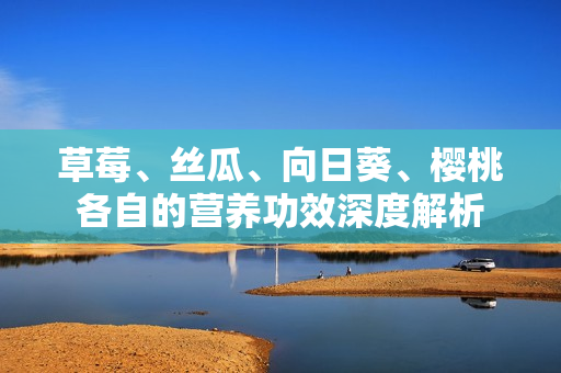 草莓、絲瓜、向日葵、櫻桃各自的營(yíng)養(yǎng)功效深度解析