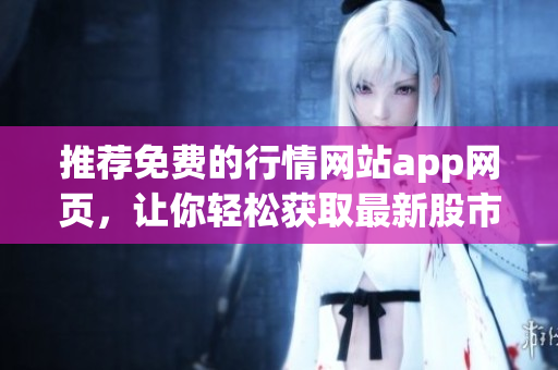 推薦免費(fèi)的行情網(wǎng)站app網(wǎng)頁，讓你輕松獲取最新股市行情