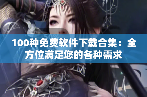 100種免費(fèi)軟件下載合集：全方位滿(mǎn)足您的各種需求