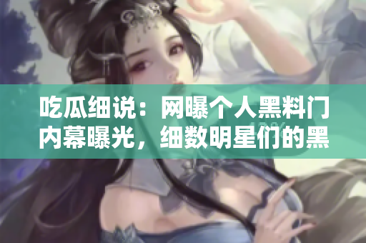 吃瓜細說：網(wǎng)曝個人黑料門內(nèi)幕曝光，細數(shù)明星們的黑料揭秘