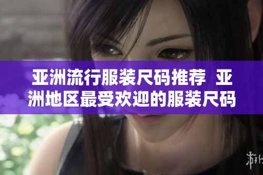 亞洲流行服裝尺碼推薦  亞洲地區(qū)最受歡迎的服裝尺碼有哪些？
