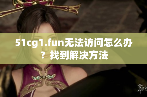 51cg1.fun無法訪問怎么辦？找到解決方法