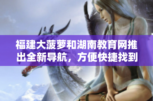 福建大菠蘿和湖南教育網(wǎng)推出全新導(dǎo)航，方便快捷找到所需信息