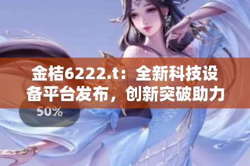 金桔6222.t：全新科技設(shè)備平臺(tái)發(fā)布，創(chuàng)新突破助力產(chǎn)業(yè)發(fā)展