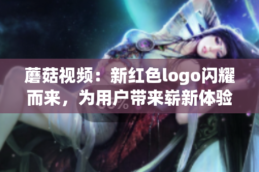 蘑菇視頻：新紅色logo閃耀而來，為用戶帶來嶄新體驗(yàn)