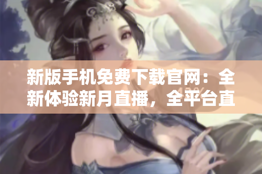 新版手機(jī)免費(fèi)下載官網(wǎng)：全新體驗(yàn)新月直播，全平臺(tái)直播內(nèi)容盡在掌握