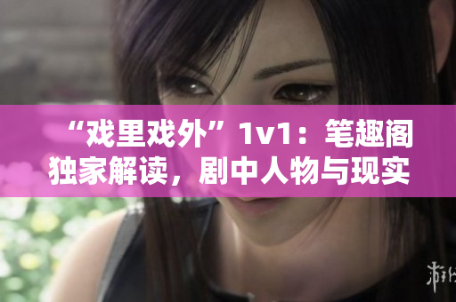 “戲里戲外”1v1：筆趣閣獨(dú)家解讀，劇中人物與現(xiàn)實(shí)生活對比揭秘