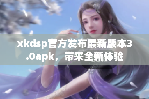 xkdsp官方發(fā)布最新版本3.0apk，帶來(lái)全新體驗(yàn)