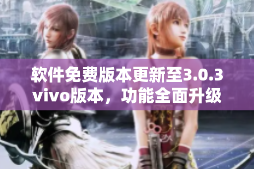 軟件免費(fèi)版本更新至3.0.3vivo版本，功能全面升級，免費(fèi)試用，使用更便捷