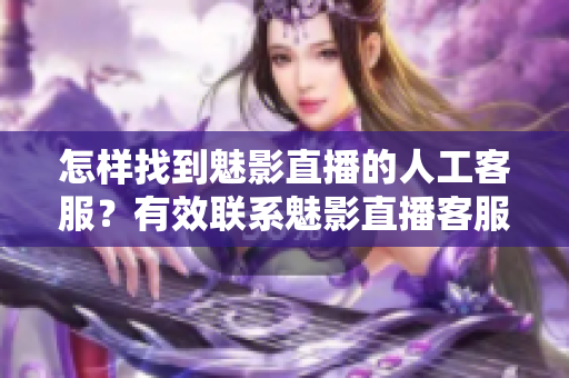怎樣找到魅影直播的人工客服？有效聯(lián)系魅影直播客服的方法