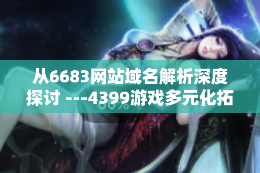 從6683網(wǎng)站域名解析深度探討 ---4399游戲多元化拓展的探索