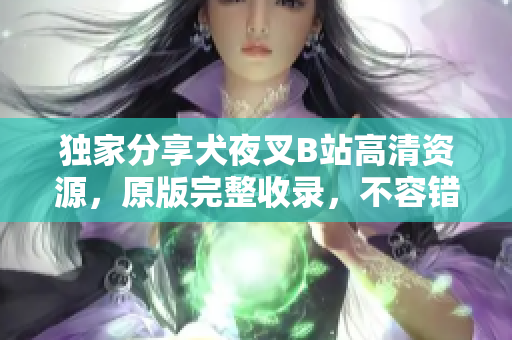 獨(dú)家分享犬夜叉B站高清資源，原版完整收錄，不容錯(cuò)過(guò)!