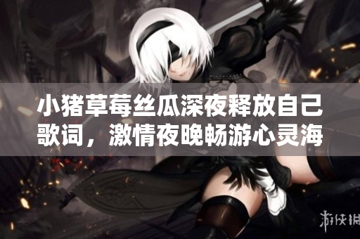 小豬草莓絲瓜深夜釋放自己歌詞，激情夜晚暢游心靈海洋