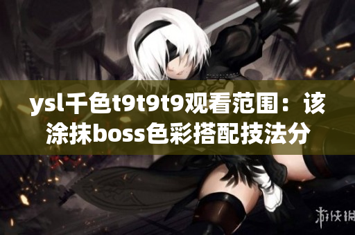 ysl千色t9t9t9觀看范圍：該涂抹boss色彩搭配技法分享
