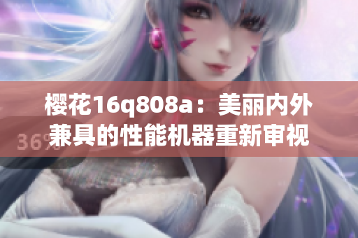 櫻花16q808a：美麗內(nèi)外兼具的性能機器重新審視