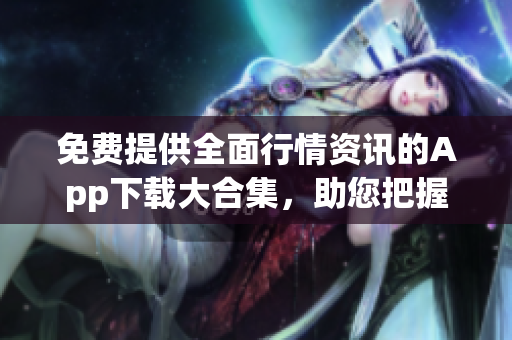 免費(fèi)提供全面行情資訊的App下載大合集，助您把握投資先機(jī)