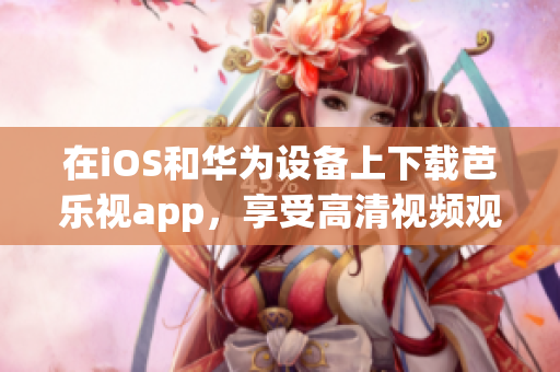 在iOS和華為設(shè)備上下載芭樂(lè)視app，享受高清視頻觀看的全新體驗(yàn)