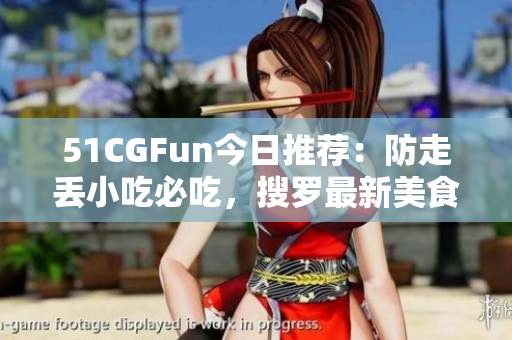 51CGFun今日推薦：防走丟小吃必吃，搜羅最新美食攻略