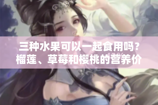 三種水果可以一起食用嗎？榴蓮、草莓和櫻桃的營(yíng)養(yǎng)價(jià)值和搭配技巧