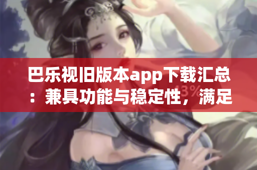 巴樂視舊版本app下載匯總：兼具功能與穩(wěn)定性，滿足用戶需求