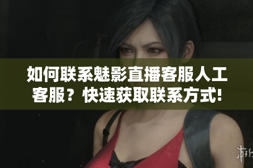 如何聯(lián)系魅影直播客服人工客服？快速獲取聯(lián)系方式!