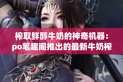 榨取鮮醇牛奶的神奇機(jī)器：po筆趣閣推出的最新牛奶榨汁機(jī)