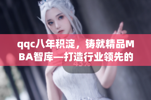 qqc八年積淀，鑄就精品MBA智庫—打造行業(yè)領(lǐng)先的學(xué)習(xí)平臺