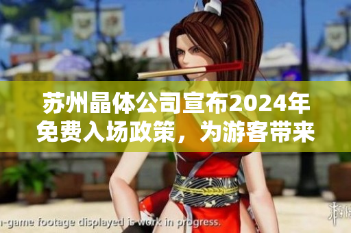 蘇州晶體公司宣布2024年免費入場政策，為游客帶來全新體驗