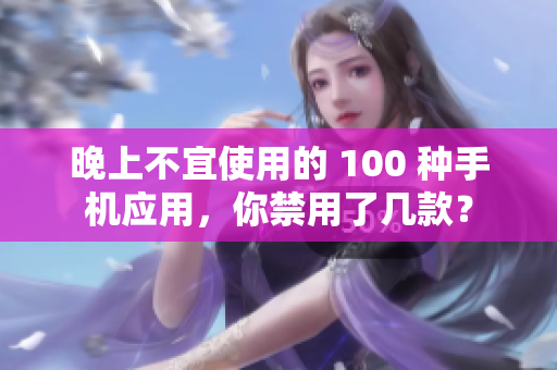 晚上不宜使用的 100 種手機(jī)應(yīng)用，你禁用了幾款？
