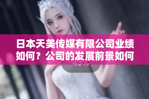 日本天美傳媒有限公司業(yè)績(jī)?nèi)绾?？公司的發(fā)展前景如何？