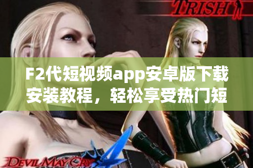 F2代短視頻app安卓版下載安裝教程，輕松享受熱門短視頻創(chuàng)作樂趣