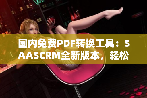 國(guó)內(nèi)免費(fèi)PDF轉(zhuǎn)換工具：SAASCRM全新版本，輕松轉(zhuǎn)換PDF文檔