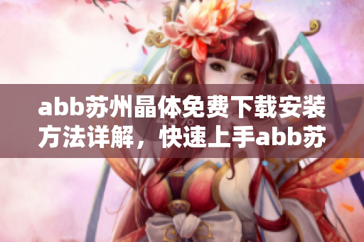 abb蘇州晶體免費(fèi)下載安裝方法詳解，快速上手abb蘇州晶體軟件操作指南