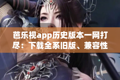 芭樂(lè)視app歷史版本一網(wǎng)打盡：下載全系舊版、兼容性排行和使用攻略完全指南