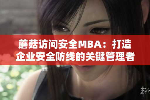 蘑菇訪問(wèn)安全MBA：打造企業(yè)安全防線的關(guān)鍵管理者