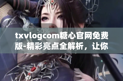 txvlogcom糖心官網(wǎng)免費(fèi)版-精彩亮點(diǎn)全解析，讓你一次get到所有特色功能！