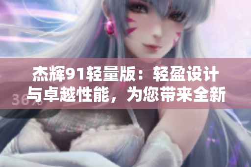 杰輝91輕量版：輕盈設(shè)計(jì)與卓越性能，為您帶來全新體驗(yàn)