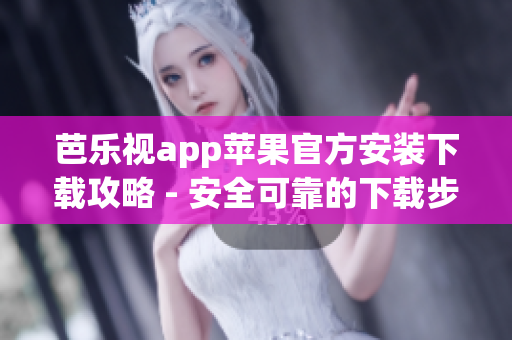 芭樂(lè)視app蘋果官方安裝下載攻略 - 安全可靠的下載步驟