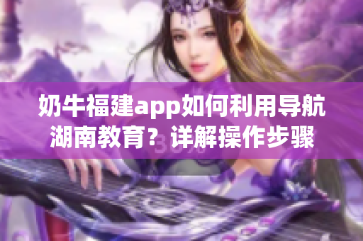 奶牛福建app如何利用導(dǎo)航湖南教育？詳解操作步驟