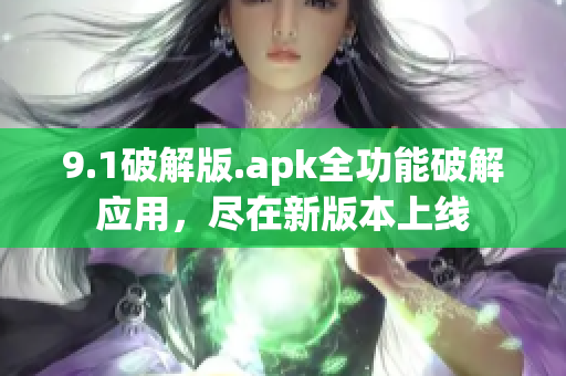 9.1破解版.apk全功能破解應(yīng)用，盡在新版本上線