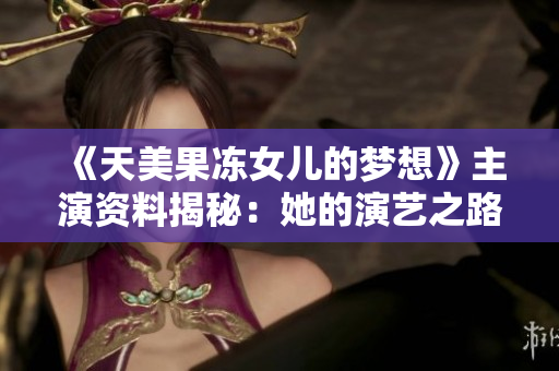 《天美果凍女兒的夢(mèng)想》主演資料揭秘：她的演藝之路、成名故事和未來(lái)展望