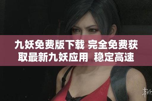 九妖免費(fèi)版下載 完全免費(fèi)獲取最新九妖應(yīng)用  穩(wěn)定高速下載  安全可靠的應(yīng)用商店