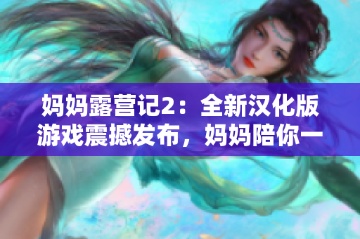 媽媽露營記2：全新漢化版游戲震撼發(fā)布，媽媽陪你一起玩轉(zhuǎn)露營新世界