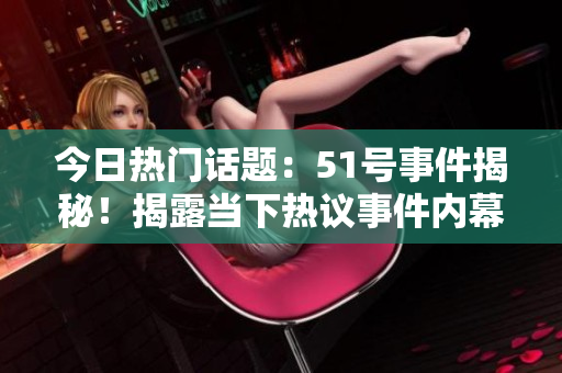 今日熱門話題：51號事件揭秘！揭露當下熱議事件內(nèi)幕大揭秘