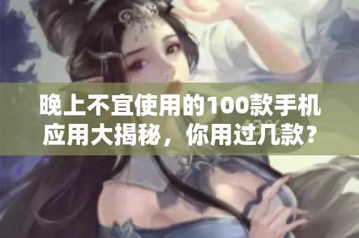 晚上不宜使用的100款手機(jī)應(yīng)用大揭秘，你用過幾款？